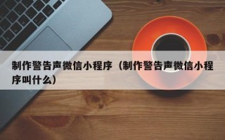 铜陵制作警告声微信小程序（制作警告声微信小程序叫什么）