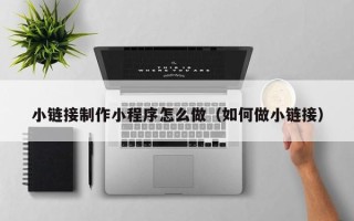 铜陵小链接制作小程序怎么做（如何做小链接）
