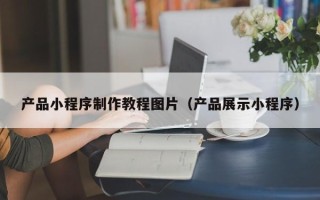 铜陵产品小程序制作教程图片（产品展示小程序）