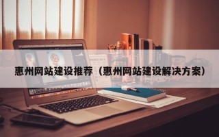 铜陵惠州网站建设推荐（惠州网站建设解决方案）