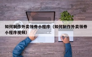 铜陵如何制作外卖领券小程序（如何制作外卖领券小程序视频）