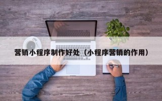 铜陵营销小程序制作好处（小程序营销的作用）