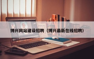 铜陵博兴网站建设招聘（博兴最新在线招聘）