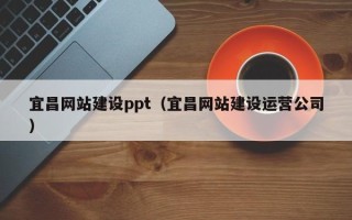 铜陵宜昌网站建设ppt（宜昌网站建设运营公司）