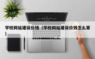铜陵学校网站建设价钱（学校网站建设价钱怎么算）