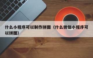 铜陵什么小程序可以制作拼图（什么微信小程序可以拼图）