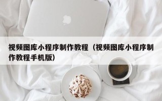 铜陵视频图库小程序制作教程（视频图库小程序制作教程手机版）
