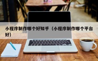 铜陵小程序制作哪个好知乎（小程序制作哪个平台好）